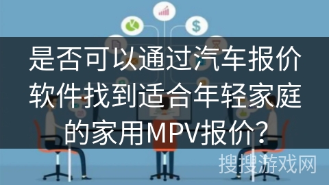 是否可以通过汽车报价软件找到适合年轻家庭的家用MPV报价？