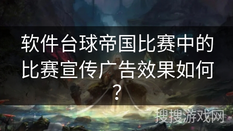 软件台球帝国比赛中的比赛宣传广告效果如何？