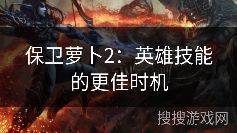 保卫萝卜2：英雄技能的更佳时机