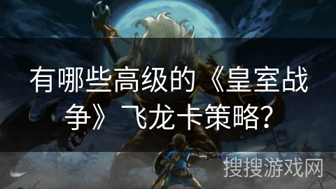 有哪些高级的《皇室战争》飞龙卡策略？