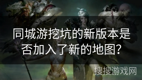 同城游挖坑的新版本是否加入了新的地图? 同城游挖坑的新版本是否加入了新的地图?