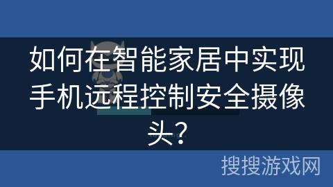 如何在智能家居中实现手机远程控制安全摄像头？