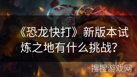 《恐龙快打》新版本试炼之地有什么挑战？