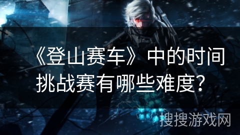 《登山赛车》中的时间挑战赛有哪些难度？