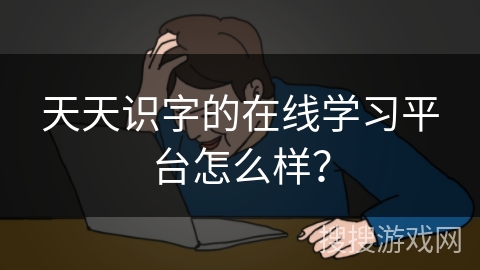 天天识字的在线学习平台怎么样？