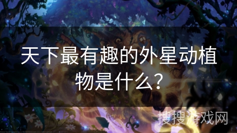 天下最有趣的外星动植物是什么？
