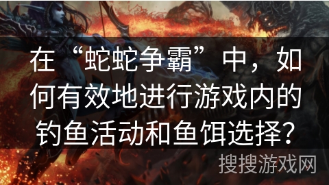 在“蛇蛇争霸”中，如何有效地进行游戏内的钓鱼活动和鱼饵选择？