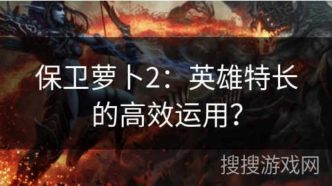保卫萝卜2：英雄特长的高效运用？