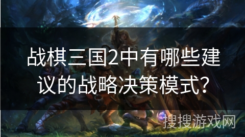 战棋三国2中有哪些建议的战略决策模式? 战棋三国2中有哪些建议的战略决策模式?