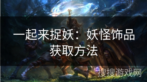 一起来捉妖:妖怪饰品获取方法 一起来捉妖:妖怪饰品获取方法