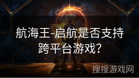 航海王-启航是否支持跨平台游戏？