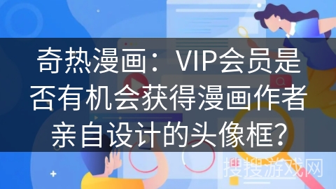 奇热漫画：VIP会员是否有机会获得漫画作者亲自设计的头像框？