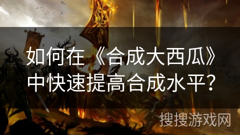 如何在《合成大西瓜》中快速提高合成水平？