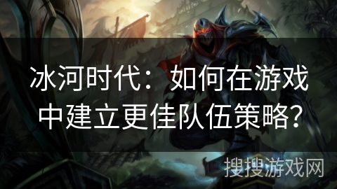 冰河时代：如何在游戏中建立更佳队伍策略？