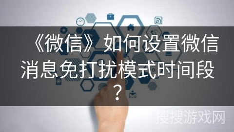 《微信》如何设置微信消息免打扰模式时间段? 《微信》如何设置微信消息免打扰模式时间段?