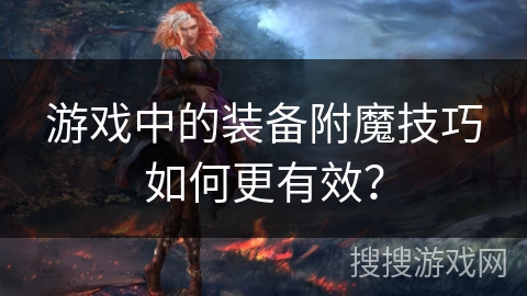 游戏中的装备附魔技巧如何更有效？