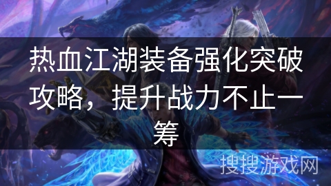 热血江湖装备强化突破攻略，提升战力不止一筹