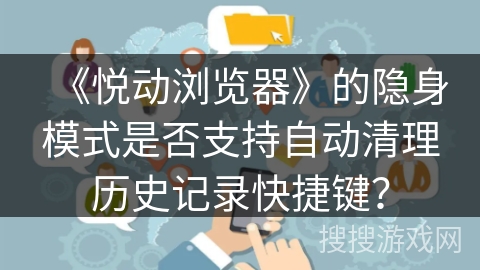 《悦动浏览器》的隐身模式是否支持自动清理历史记录快捷键？