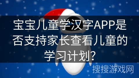 宝宝儿童学汉字APP是否支持家长查看儿童的学习计划？