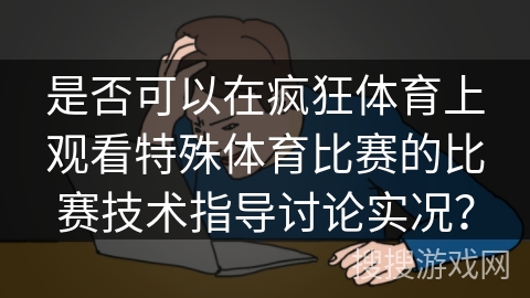 是否可以在疯狂体育上观看特殊体育比赛的比赛技术指导讨论实况？