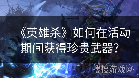 《英雄杀》如何在活动期间获得珍贵武器？