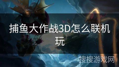 捕鱼大作战3D怎么联机玩 捕鱼大作战3D怎么联机玩