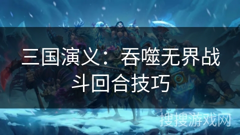 三国演义：吞噬无界战斗回合技巧
