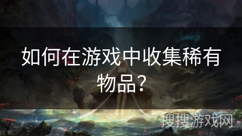 如何在游戏中收集稀有物品？