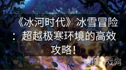 《冰河时代》冰雪冒险：超越极寒环境的高效攻略！