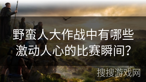 野蛮人大作战中有哪些激动人心的比赛瞬间？