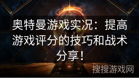 奥特曼游戏实况:提高游戏评分的技巧和战术分享! 奥特曼游戏实况:提高游戏评分的技巧和战术分享!