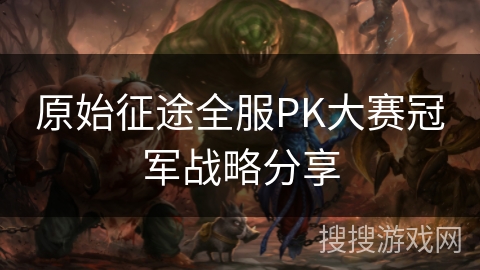 原始征途全服PK大赛冠军战略分享