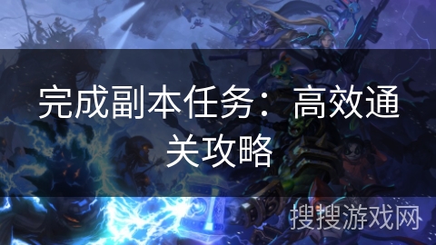 完成副本任务:高效通关攻略 完成副本任务:高效通关攻略