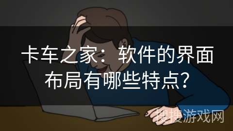 卡车之家：软件的界面布局有哪些特点？