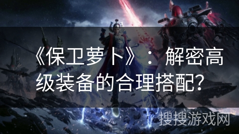 《保卫萝卜》：解密高级装备的合理搭配？