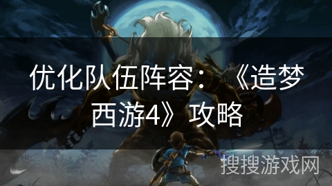 优化队伍阵容：《造梦西游4》攻略