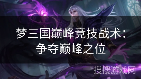 梦三国巅峰竞技战术:争夺巅峰之位 梦三国巅峰竞技战术:争夺巅峰之位