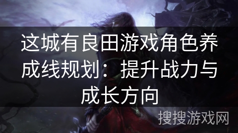 这城有良田游戏角色养成线规划：提升战力与成长方向