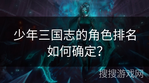 少年三国志的角色排名如何确定？