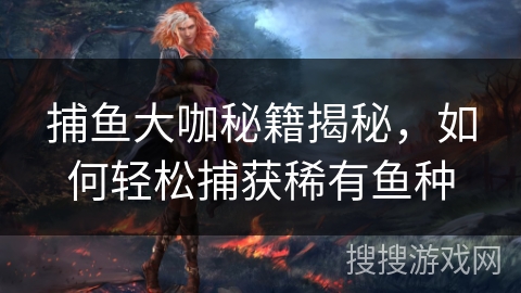 捕鱼大咖秘籍揭秘，如何轻松捕获稀有鱼种
