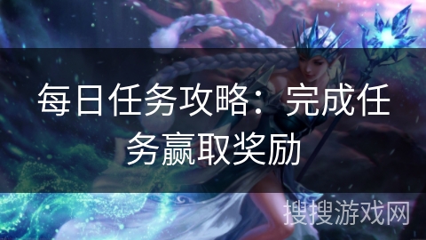 每日任务攻略：完成任务赢取奖励