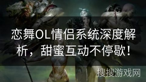 恋舞OL情侣系统深度解析，甜蜜互动不停歇！