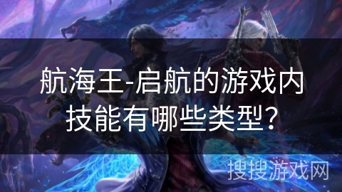 航海王-启航的游戏内技能有哪些类型? 航海王-启航的游戏内技能有哪些类型?