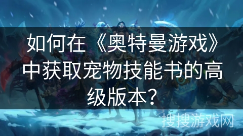 如何在《奥特曼游戏》中获取宠物技能书的高级版本？