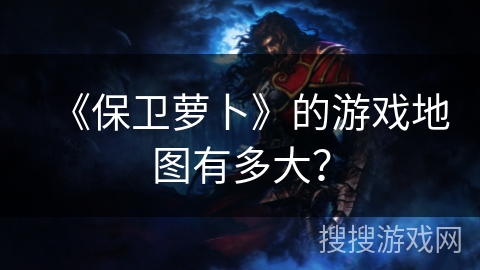 《保卫萝卜》的游戏地图有多大? 《保卫萝卜》的游戏地图有多大?
