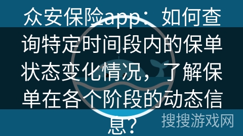 众安保险app：如何查询特定时间段内的保单状态变化情况，了解保单在各个阶段的动态信息？