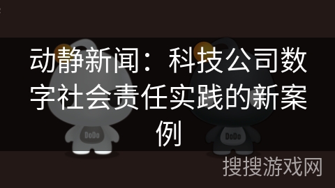 动静新闻：科技公司数字社会责任实践的新案例