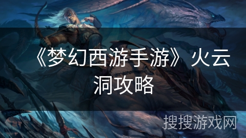《梦幻西游手游》火云洞攻略 《梦幻西游手游》火云洞攻略