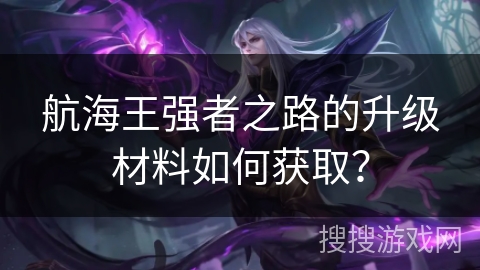 航海王强者之路的升级材料如何获取? 航海王强者之路的升级材料如何获取?