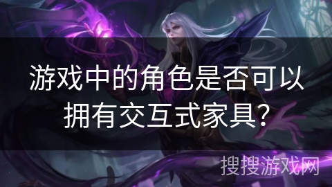 游戏中的角色是否可以拥有交互式家具？